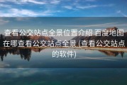 查看公交站点全景位置介绍 百度地图在哪查看公交站点全景 (查看公交站点的软件)