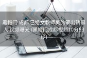 黑帽门 成都 已婚女教师吴施蒙出轨黑人 视频曝光 (黑帽门成都视频10分53秒)