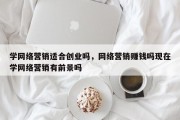 学网络营销适合创业吗，网络营销赚钱吗现在学网络营销有前景吗