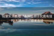 玩家实测教程“永州扯胡子究竟有挂吗!太坑人了“原来有挂
