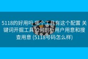 5118的好用吗 哪个工具有这个配置 关键词开掘工具如何剖析用户用意和搜查用意 (5118号码怎么样)