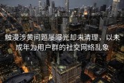 触漫涉黄问题屡曝光却未清理，以未成年为用户群的社交网络乱象