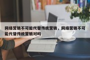 网络营销不可能代替传统营销，网络营销不可能代替传统营销对吗