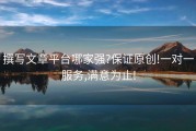 撰写文章平台哪家强?保证原创!一对一服务,满意为止!