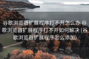 谷歌浏览器扩展程序打不开怎么办 谷歌浏览器扩展程序打不开如何解决 (谷歌浏览器扩展程序怎么添加)