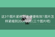 这3个图片紧缩方法 便捷有效? 图片怎样紧缩到200K以内 (三个图片吧)