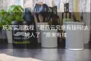 玩家实测教程“蘑菇云究竟有挂吗!太坑人了“原来有挂