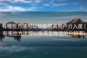 有哪些方法可以协助提高用户介入度 (有哪些方法可以提高显微镜的分辨率)