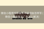 微信小程序暂停服务申诉理由怎样写 (微信小程序暂无广告怎么解决)