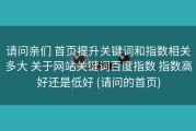请问亲们 首页提升关键词和指数相关多大 关于网站关键词百度指数 指数高好还是低好 (请问的首页)