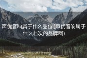 声优音响属于什么品位 (声优音响属于什么档次的品牌啊)
