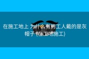 在施工地上 为什么有的工人戴的是灰帽子 (在工地施工)