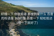 好搜一下 你就知道 那搜狗是什么 百度的标语是 360的是 百度一下 轻松抵达 (搜一下就好了)
