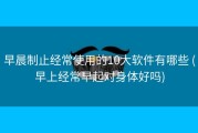 早晨制止经常使用的10大软件有哪些 (早上经常早起对身体好吗)