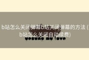 b站怎么关闭弹幕b站关闭弹幕的方法 (b站怎么关闭自动续费)