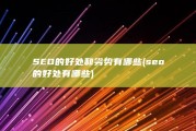 SEO 的好处和劣势有哪些 (seo的好处有哪些)