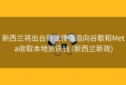 新西兰将出台新法律强迫向谷歌和Meta收取本地资讯钱 (新西兰新政)