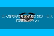 三大招聘网站的优劣比较 加分~ (三大招聘网站是什么)