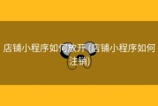 店铺小程序如何放开 (店铺小程序如何注销)