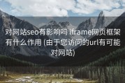 对网站seo有影响吗 iframe网页框架有什么作用 (由于您访问的url有可能对网站)
