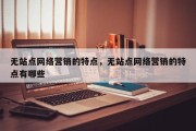 无站点网络营销的特点，无站点网络营销的特点有哪些