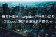 玩家分享挂！wepoker开挂网址是多少!&quot;2024新研发黑科技-知乎