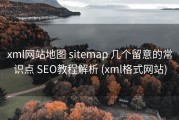 xml网站地图 sitemap 几个留意的常识点 SEO教程解析 (xml格式网站)
