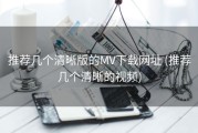 推荐几个清晰版的MV下载网址 (推荐几个清晰的视频)