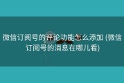 微信订阅号的评论功能怎么添加 (微信订阅号的消息在哪儿看)
