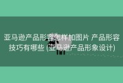 亚马逊产品形容怎样加图片 产品形容技巧有哪些 (亚马逊产品形象设计)