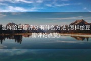 怎样给豆瓣评分 有什么方法 (怎样给豆瓣评论点赞)