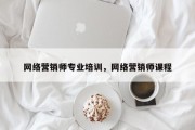 网络营销师专业培训，网络营销师课程