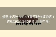 最新技巧!wepoker能不能作弊透视!(透视)2024爆款平台(哔哩哔哩)