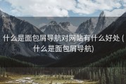什么是面包屑导航对网站有什么好处 (什么是面包屑导航)