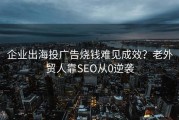 企业出海投广告烧钱难见成效？老外贸人靠SEO从0逆袭