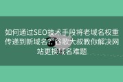 如何通过SEO技术手段将老域名权重传递到新域名？谷歌大叔教你解决网站更换域名难题