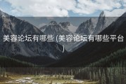 美容论坛有哪些 (美容论坛有哪些平台)