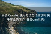 安装 Crawler 使用方法之详细攻略 关于爬虫的简介 (安装crm系统)