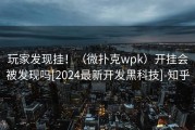 玩家发现挂！（微扑克wpk）开挂会被发现吗[2024最新开发黑科技]-知乎