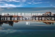 模板怎样设置 黑领结 PPT将幻灯片运行主题 求解 (模板怎样设置才带记忆效果)