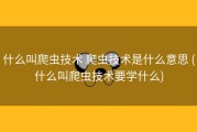 什么叫爬虫技术 爬虫技术是什么意思 (什么叫爬虫技术要学什么)