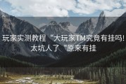 玩家实测教程“大玩家TM究竟有挂吗!太坑人了“原来有挂