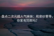 盘点二次元超人气妹妹：和泉纱雾等，你家有同款吗？