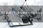 帮忙翻译一下 (帮忙翻译一下英语怎么说)