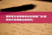 如何优化新媒体的内容质量广告 (如何优化新媒体运营团队)