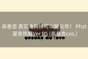 高卷杏 真实渔网袜可以腿玩年！ Phat 星夜热舞Ver P5 (高卷杏cos.)