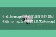 生成sitemap的站短工具哪里找 网站地图sitemap怎样生成 (生成sitemap)