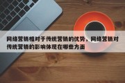 网络营销相对于传统营销的优势，网络营销对传统营销的影响体现在哪些方面