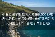 不会是骗子吧 这两天老接到95515电话 说是送一份异常保险 他们又问姓名又问生日 (你不会是个诈骗犯吧)