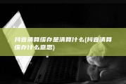 抖音清算缓存是清算什么 (抖音清算缓存什么意思)